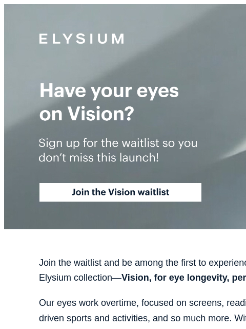 Join our waitlist and get Vision before it sells out! ELYSIUM | Coming soon: eye longevity and protection | Join the waitlist for Vision now | Join the Vision waitlist ELYSIUM | Coming soon: eye