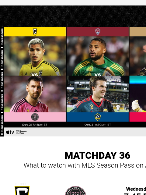 Key matches with Audi 2024 MLS Cup Playoffs implications Hero Image MATCHDAY 36 What to watch with MLS Season Pass on Apple TV vs. Wednesday, Oct. 2 7:45 PM ET MLS Season Pass - Apple TV vs. Wednesday,