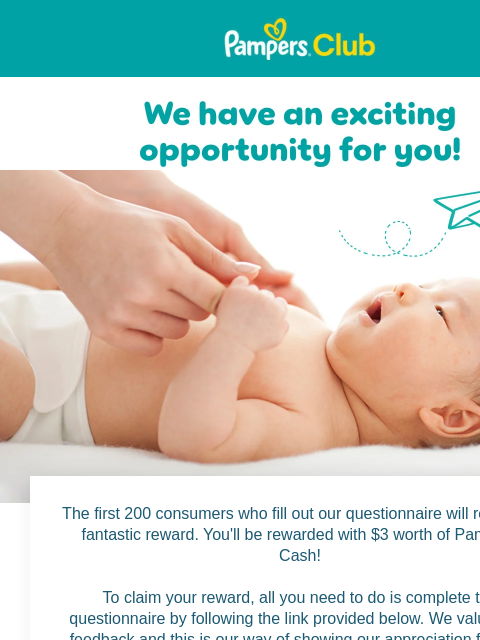 Earn $3 Pampers Cash by answering a quick survey Pampers Pampers The first 200 consumers who fill out our questionnaire will receive a fantastic reward. You'll be rewarded with $3 worth of Pampers