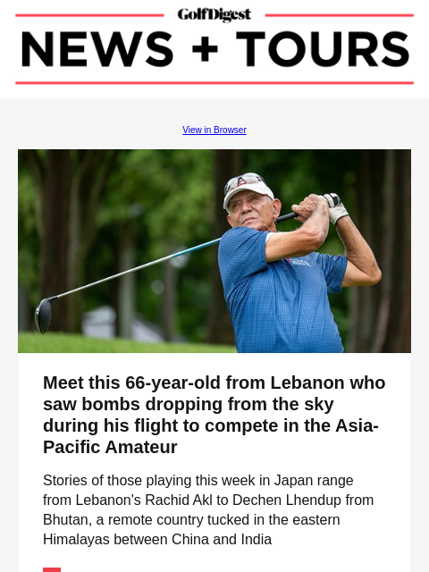 GolfDigest View in Browser Rachid Akl Meet this 66-year-old from Lebanon who saw bombs dropping from the sky during his flight to compete in the Asia-Pacific Amateur Stories of those playing this week