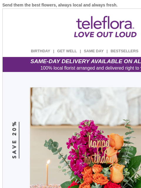 Send them the best flowers, always local and always fresh. View in browser ‌ teleflora BIRTHDAY | GET WELL | SAME DAY | BESTSELLERS | DEAL OF THE DAY SAME-DAY DELIVERY AVAILABLE ON ALL BOUQUETS! 100%