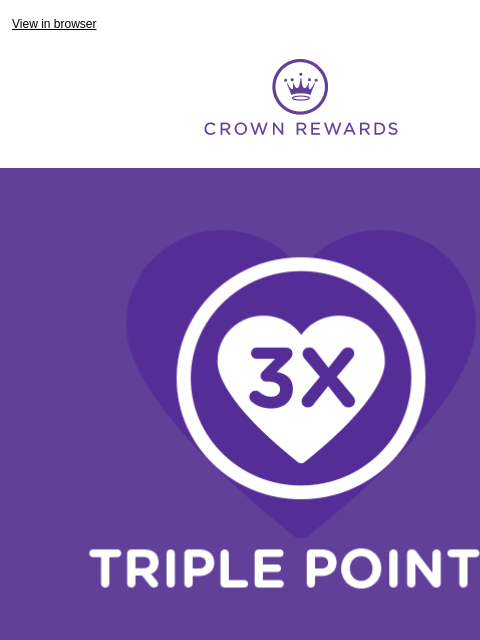 $5 off $10 + earn 3X the points. View in browser Crown Rewards Triple points graphic. Join Crown Rewards, and earn triple points for every $1 you spend this weekend Details below. PLUS Save $5 on a