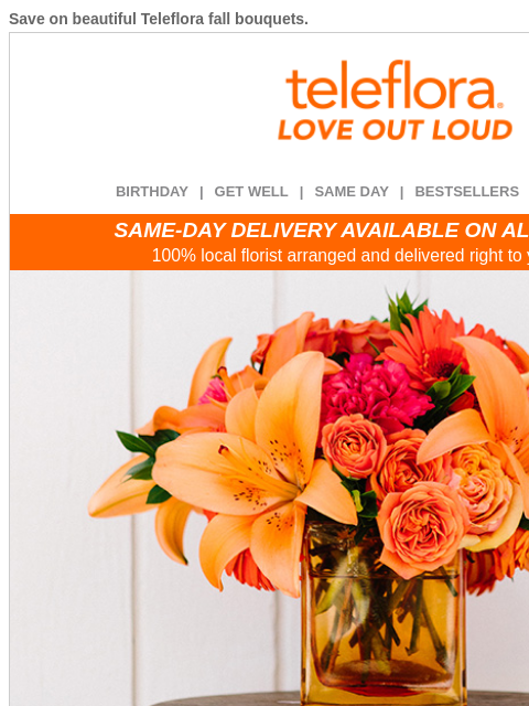 Save on beautiful Teleflora fall bouquets. View in browser ‌ teleflora BIRTHDAY | GET WELL | SAME DAY | BESTSELLERS | DEAL OF THE DAY SAME-DAY DELIVERY AVAILABLE ON ALL BOUQUETS! 100% local florist