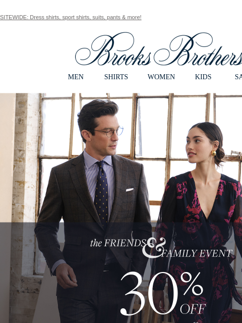 SITEWIDE: Dress shirts, sport shirts, suits, pants & more! View in web browser Brooks Brothers MEN SHIRTS WOMEN KIDS SALE The Friends and Family Event. 30% Off Sitewide** Shop Men Shop Women **