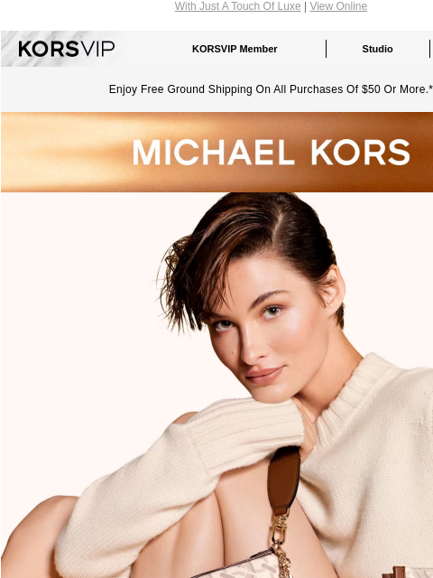 With Just A Touch Of Luxe | View Online KORSVIP KORSVIP Member Studio Points: 100 Enjoy Free Ground Shipping On All Purchases Of $50 Or More.* MICHAEL KORS BUILD YOUR EMPIRE Our architecturally