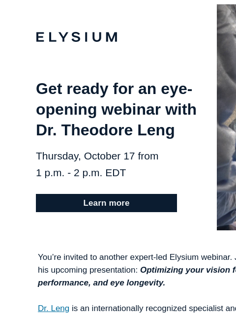 Optimizing your vision for daily life, peak performance, and eye longevity. ELYSIUM | Get ready for an eye-opening webinar with Dr. Theodore Leng Thursday, October 17 from 1 pm - 2 pm EDT Learn more