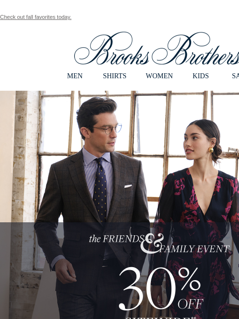 Check out fall favorites today. View in web browser Brooks Brothers MEN SHIRTS WOMEN KIDS SALE The Friends and Family Event. 30% Off Sitewide** Shop Men Shop Women **EXCLUSIONS APPLY More Styles You