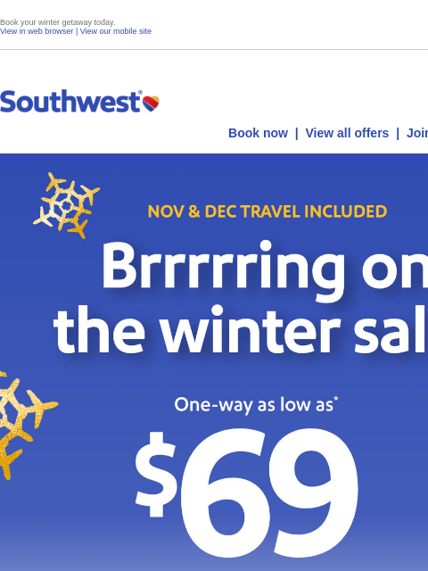 Book your winter getaway today. View in web browser | View our mobile site Log in | Enroll Southwest October 08 Book now | View all offers | Join Rapid Rewards® NOV & DEC TRAVEL INCLUDED. Brrrrring