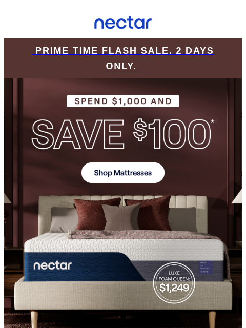 Spend $1000 & Save $100 + enjoy everyday savings of up to 50%.* All mattress purchases include our 365-night risk-free home trial & free standard shipping.+ Nectar Logo Prime Time Flash Sale. 2