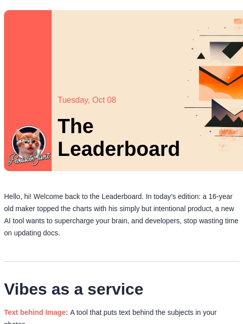 Plus, a new tool that helps you generate docs and keep them clean Product Hunt Tuesday, Oct 08 The Leaderboard Hello, hi! Welcome back to the Leaderboard. In today's edition: a 16-year old maker