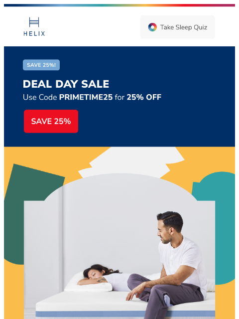 Save big on the mattress made for your unique sleep style. Shop the Deal Day Sale now! This email was sent to brands.news.subscription@gmail.com by Helix. 30 Irving Pl Fl 9, New York, NY 10003 Privacy