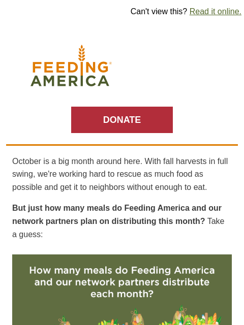 Take our one-question quiz! | Can't view this? Read it online. Feeding America. DONATE October is a big month around here. With fall harvests in full swing, we're working hard to rescue as much