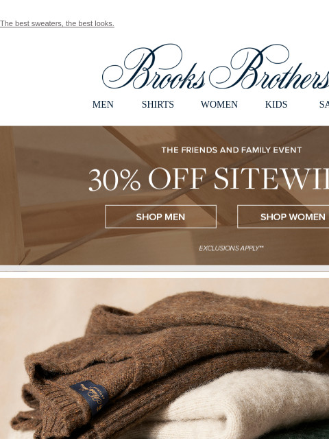 The best sweaters, the best looks. View in web browser Brooks Brothers MEN SHIRTS WOMEN KIDS SALE The Friends and Family Event. 30% Off Sitewide Shop Men Shop Women Brushed With Greatness. The brushed-