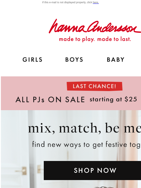 Join Hanna Rewards for FIRST ACCESS to Friends & Family! If this e-mail is not displayed properly, click here. Hanna Andersson | made to play. made to last. GIRLS BOYS BABY NEW ARRIVALS LAST CHANCE