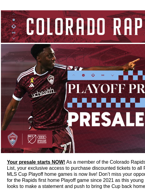 Thank You For Joining The Colorado Rapids Playoff Priority List CR_Header_600x100.jpg Your Rapids Playoff Presale is Here! Your presale starts NOW! As a member of the Colorado Rapids Playoff Priority