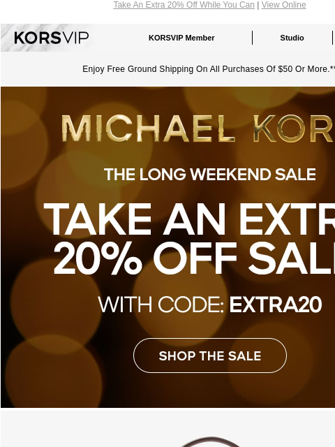 Take An Extra 20% Off While You Can | View Online KORSVIP KORSVIP Member Studio Points: 100 Enjoy Free Ground Shipping On All Purchases Of $50 Or More.** MICHAEL KORS THE LONG WEEKEND SALE TAKE AN