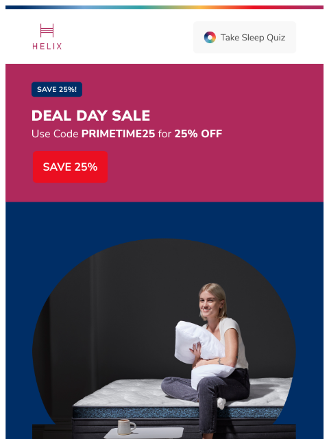 Save 25% on your new mattress and enjoy a risk-free sleep trial in your own home. Shop today! This email was sent to brands.news.subscription@gmail.com by Helix. 30 Irving Pl Fl 9, New York, NY 10003