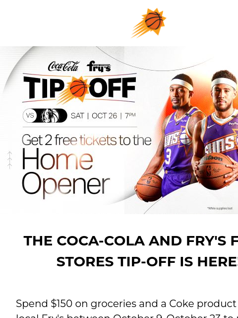 Claim your complimentary tickets to both events Coca-Cola and Fry's Food Stores Tip-Off THE COCA-COLA AND FRY'S FOOD STORES TIP-OFF IS HERE! Spend $150 on groceries and a Coke product at your