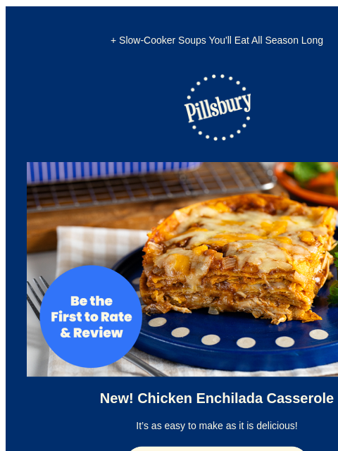 + Slow-Cooker Soups You'll Eat All Season Long Pillsbury Logo Be the First to Rate and Review; baked enchiliada with melted cheese on top with a side of garnish. New! Chicken Enchilada Casserole