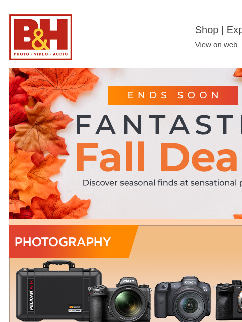 Don't Wait to Save! B&H Shop | Explora | Used Dept View on web | Contact Us: 877-865-9088 Fantastic Fall Deals Photography Computers Pro Video Lighting Pro Audio Drones & Camcorders TV