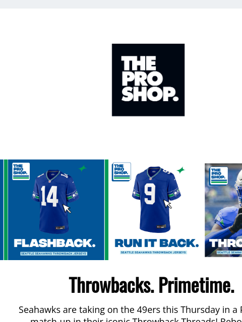 October Styles & Gameday Fits View in Browser The Pro Shop Logo Flashback Run It Back Throwback Throwbacks. Primetime. Seahawks are taking on the 49ers this Thursday in a Primetime match-up in