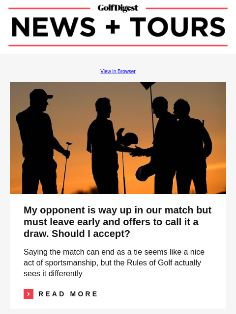 GolfDigest View in Browser Rules of Golf My opponent is way up in our match but must leave early and offers to call it a draw. Should I accept? Saying the match can end as a tie seems like a nice act