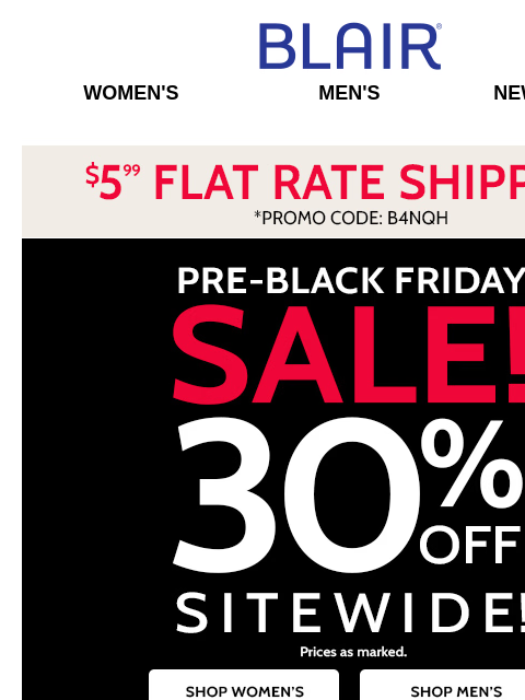 Pre-Black Friday Sitewide SALE! ◊ Plus: EXTRA 20% Off Markdowns & Clearance for Up to 80% Savings! ◊ $24.99 Denim Flash Sale! Blair Women's Men's New Arrivals $5.99 Flat Rate Shipping. *