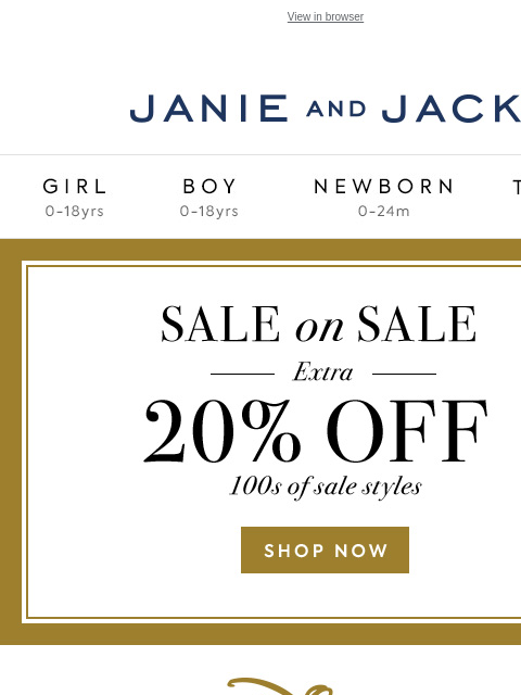 And extra 20% off sale. View in browser Stores Janie and Jack Girl Boy Newborn Tween Janie and Jack Girl Boy Newborn Tween 20% off your purchase Shop Now Find A Store Shop Now Use code: GIFT24 EXPIRES: