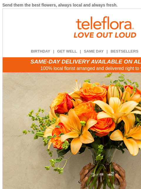 Send them the best flowers, always local and always fresh. View in browser ‌ teleflora BIRTHDAY | GET WELL | SAME DAY | BESTSELLERS | DEAL OF THE DAY SAME-DAY DELIVERY AVAILABLE ON ALL BOUQUETS! 100%