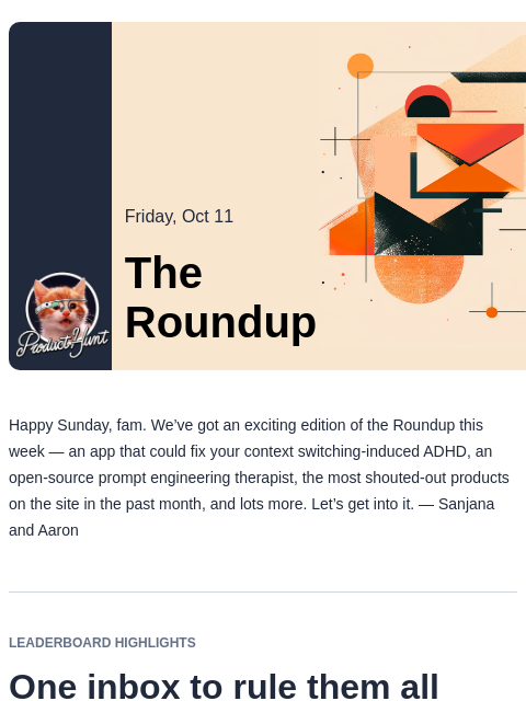 Plus, Beehiiv v. ConvertKit, top shoutouts and more Product Hunt Friday, Oct 11 The Roundup Happy Sunday, fam. We've got an exciting edition of the Roundup this week — an app that could fix your