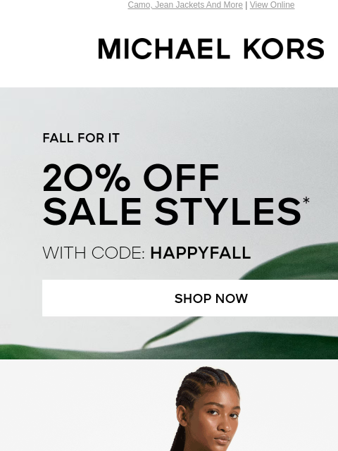 Camo, Jean Jackets And More | View Online MICHAEL KORS FALL FOR IT 20% OFF SALE STYLES* WITH CODE: HAPPYFALL SHOP NOW SHOP CLOTHING Enjoy Free Ground Shipping On All Purchases Of $75 Or More.**