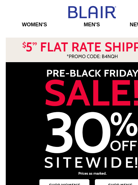 Markdowns, too! 💰 Pre-Black Friday 30% Off Sitewide Sale! 💰 Oooh DenimEase & JBFlex Jeans are $24.99? YES! Blair Women's Men's New Arrivals $5.99 Flat Rate Shipping. *Promo Code B4NQH Pre-