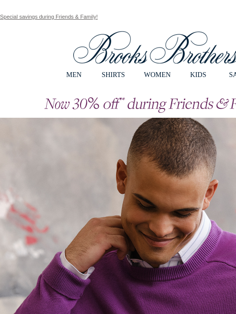 Special savings during Friends & Family! View in web browser Brooks Brothers MEN SHIRTS WOMEN KIDS SALE Now 30% off** during Friends and Family. Fall for this cashmere. Renowened Scottish mill Todd