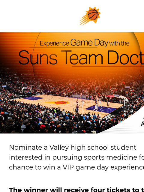 Save the dates - Buy tickets now Suns sunburst logo Banner Health Doc For a Day Image Nominate a Valley high school student interested in pursuing sports medicine for their chance to win a VIP game day