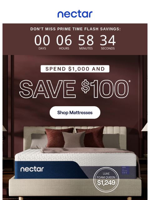 Final hours! Prime Time Flash Sale ends tonight. Spend $1000 Save $100 + enjoy everyday savings of up to 50%.* All mattress purchases include our 365-night risk-free home trial. Nectar Logo Don't