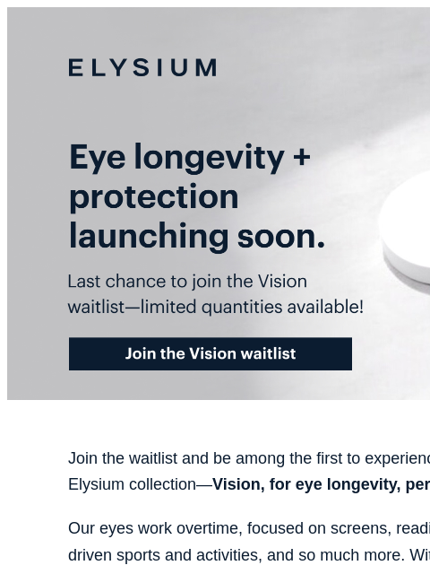 Limited quantities available—join our waitlist now! ELYSIUM | Coming soon: eye longevity and protection | Join the waitlist for Vision now | Join the Vision waitlist ELYSIUM | Coming soon: eye