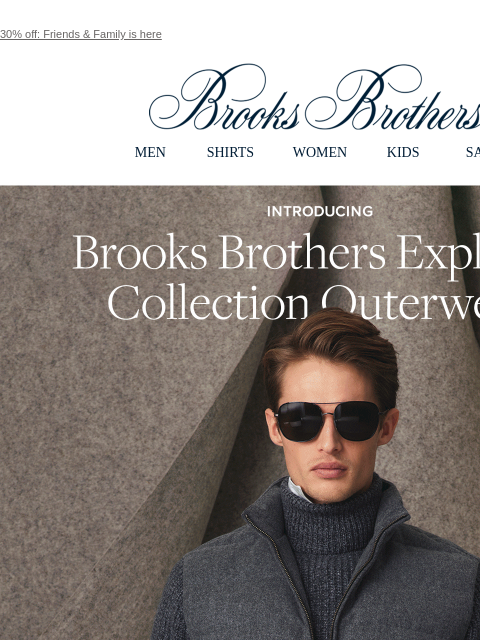 30% off: Friends & Family is here View in web browser Brooks Brothers MEN SHIRTS WOMEN KIDS SALE Introducing Brooks Brothers Explorer Collection Outerwear. Now 30% off** during Friends and Family.