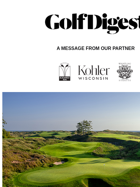 Golf Digest Logo A MESSAGE FROM OUR PARTNER Mercilessly magnificent From the wild, windswept links along Lake Michigan to the serene, glacial-carved hills of the Sheboygan River valley, accept the