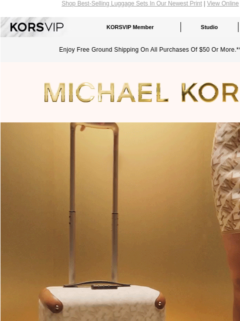 Shop Best-Selling Luggage Sets In Our Newest Print | View Online KORSVIP KORSVIP Member Studio Points: 100 Enjoy Free Ground Shipping On All Purchases Of $50 Or More.** MICHAEL KORS SIGN HERE Empire