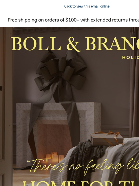 No min. spend required Click to view this email online BOLL & BRANCH There's no feeling like home for the holidays Make yours softer, cozier, and filled with care SHOP NOW Just For You 15% OFF