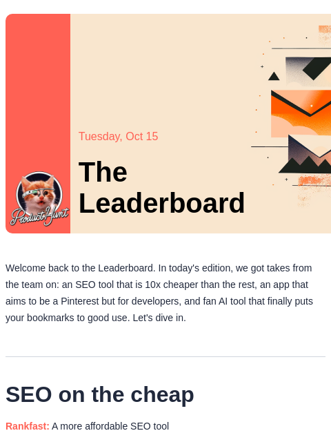 Plus an app that wants to be Pinterest but for CLI Product Hunt Tuesday, Oct 15 The Leaderboard Welcome back to the Leaderboard. In today's edition, we got takes from the team on: an SEO tool that