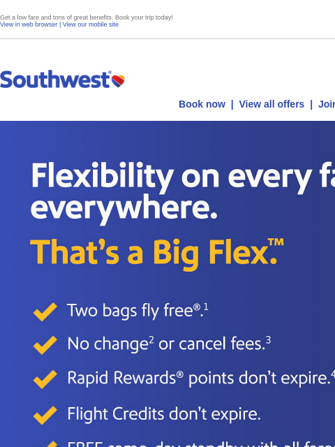 Get a low fare and tons of great benefits. Book your trip today! View in web browser | View our mobile site Log in | Enroll Southwest October 15 Book now | View all offers | Join Rapid Rewards® The