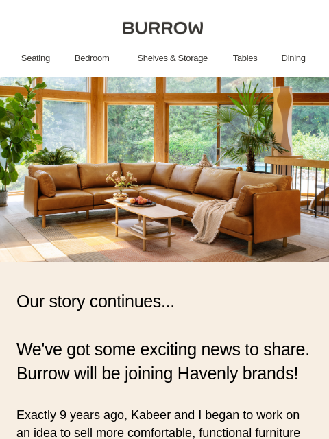 Burrow will be joining Havenly Brands! ‌ ‌ ‌ ‌ ‌ ‌ ‌ ‌ ‌ ‌ ‌ ‌ ‌ ‌ ‌ ‌ ‌ ‌ ‌ ‌ ‌ ‌ ‌ ‌ ‌ ‌ ‌ ‌ ‌ ‌ ‌ ‌ ‌ ‌ ‌ ‌ ‌ ‌ ‌ ‌ ‌ ‌ ‌ ‌ ‌ ‌ ‌ ‌ ‌ ‌ ‌ ‌ ‌ ‌ ‌ ‌ ‌ ‌ ‌ ‌ ‌ ‌ ‌ ‌ ‌ ‌ ‌ ‌ ‌ ‌ ‌ ‌ ‌ ‌ ‌ ‌ ‌ ‌ ‌ ‌ ‌