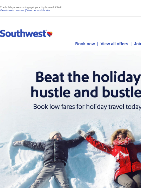 The holidays are coming--get your trip booked ASAP. View in web browser | View our mobile site Log in | Enroll Southwest October 16 Book now | View all offers | Join Rapid Rewards® Beat the holiday