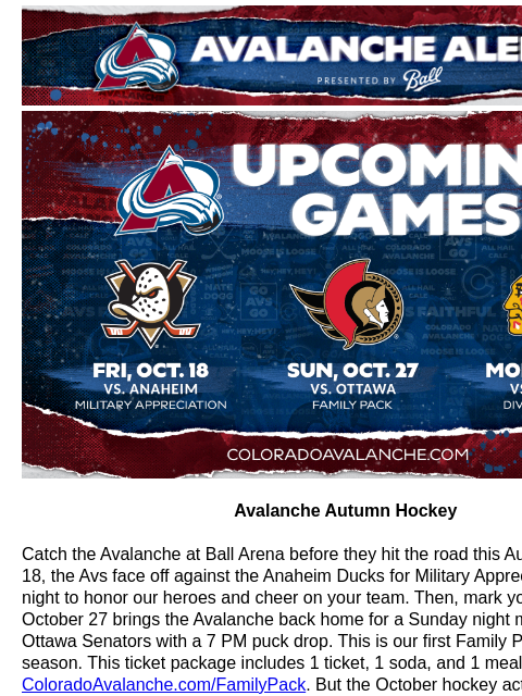 4 More Opportunities in October to Attend a Home Game Avalanche Alert | The Official Newsletter for the Colorado Avalanche Avalanche Autumn Hockey Avalanche Autumn Hockey Catch the Avalanche at Ball