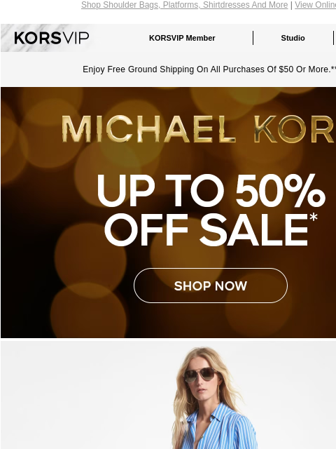 Shop Shoulder Bags, Platforms, Shirtdresses And More | View Online KORSVIP KORSVIP Member Studio Points: 100 Enjoy Free Ground Shipping On All Purchases Of $50 Or More.** MICHAEL KORS UP TO 50% OFF