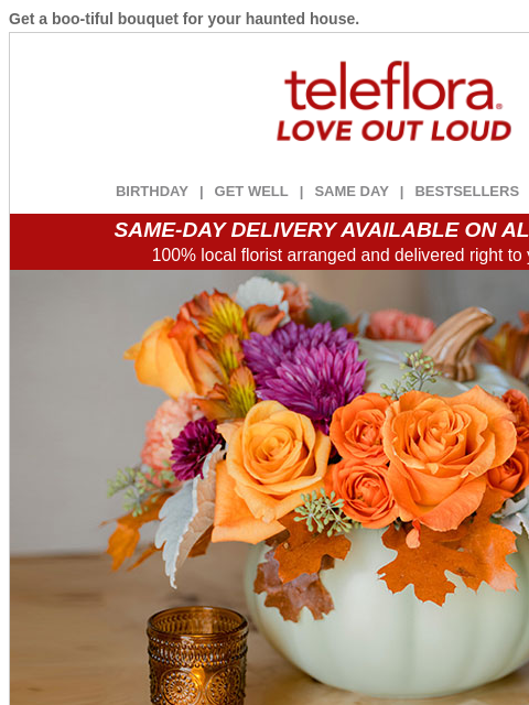 Get a boo-tiful bouquet for your haunted house. View in browser ‌ teleflora BIRTHDAY | GET WELL | SAME DAY | BESTSELLERS | DEAL OF THE DAY SAME-DAY DELIVERY AVAILABLE ON ALL BOUQUETS! 100% local