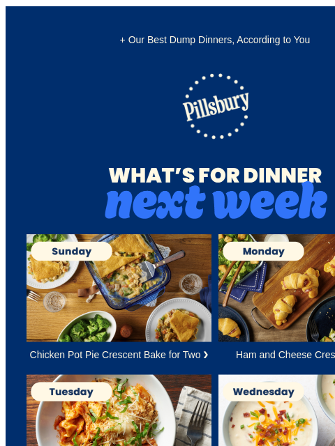 + Our Best Dump Dinners, According to You Pillsbury Logo What's for Dinner Next Week Creamy chicken and mixed veggies topped with crescent dough. Served on plates with a side of broccoli. Chicken