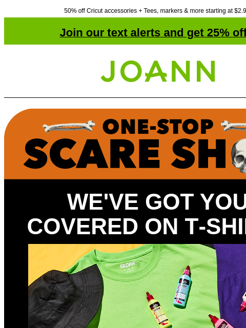 50% off Cricut accessories + Tees, markers & more starting at $2.99! Join our text alerts and get 25% off! † Joann.com® WE'VE GOT YOU COVERED ON T‑SHIRTS Starting at $2.99 Just a t-shirt and a