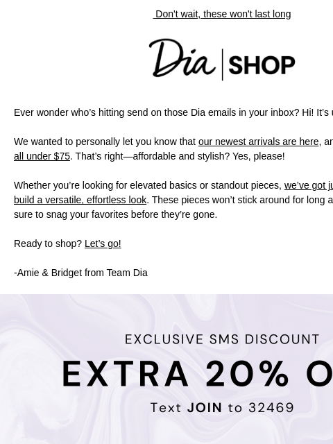 Don't wait, these won't last long Dia & Co Shop Ever wonder who's hitting send on those Dia emails in your inbox? Hi! It's us, Amie and Bridget. ​​We wanted to personally let you